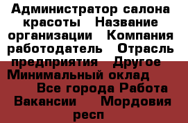 Администратор салона красоты › Название организации ­ Компания-работодатель › Отрасль предприятия ­ Другое › Минимальный оклад ­ 28 000 - Все города Работа » Вакансии   . Мордовия респ.